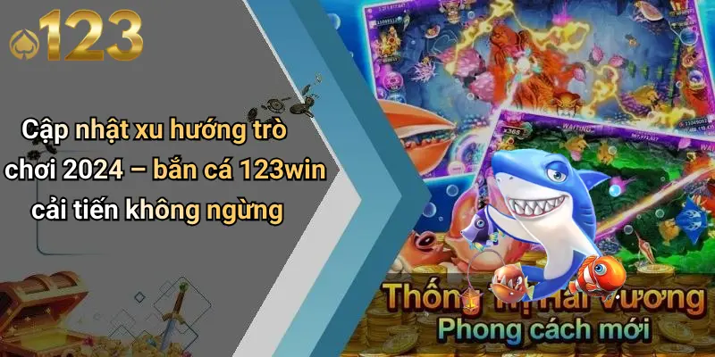 Cập nhật xu hướng trò chơi 2024 – bắn cá 123win cải tiến không ngừng