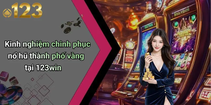 Kinh nghiệm chinh phục nổ hũ thành phố vàng tại 123win