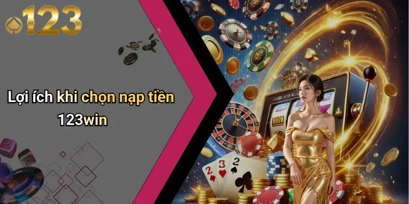 Lợi ích khi chọn nạp tiền 123win