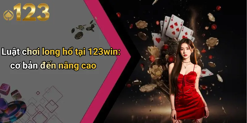 Luật chơi long hổ tại 123win: cơ bản đến nâng cao