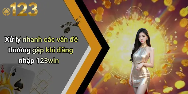 Xử lý nhanh các vấn đề thường gặp khi đăng nhập 123win